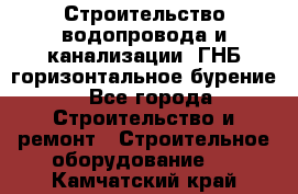 Строительство водопровода и канализации, ГНБ горизонтальное бурение - Все города Строительство и ремонт » Строительное оборудование   . Камчатский край